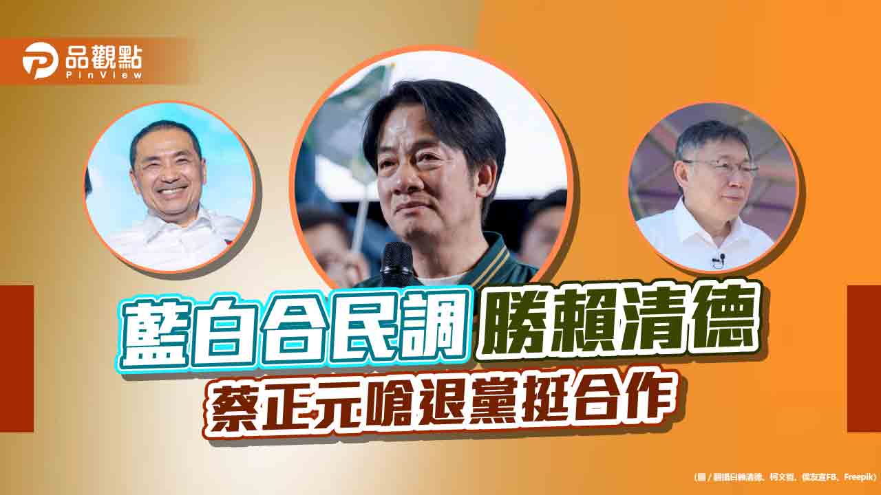 藍白合民調勝賴清德，蔡正元嗆退黨挺合作