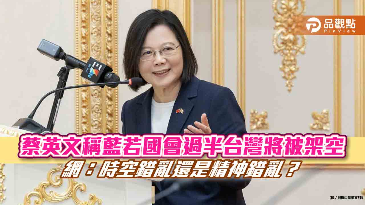 蔡英文稱藍若國會過半台灣將被架空 網：時空錯亂還是精神錯亂？