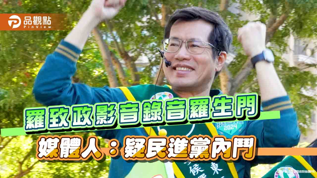 誰想毀了羅致政？錄音影片頻傳，媒體人：民進黨內鬥