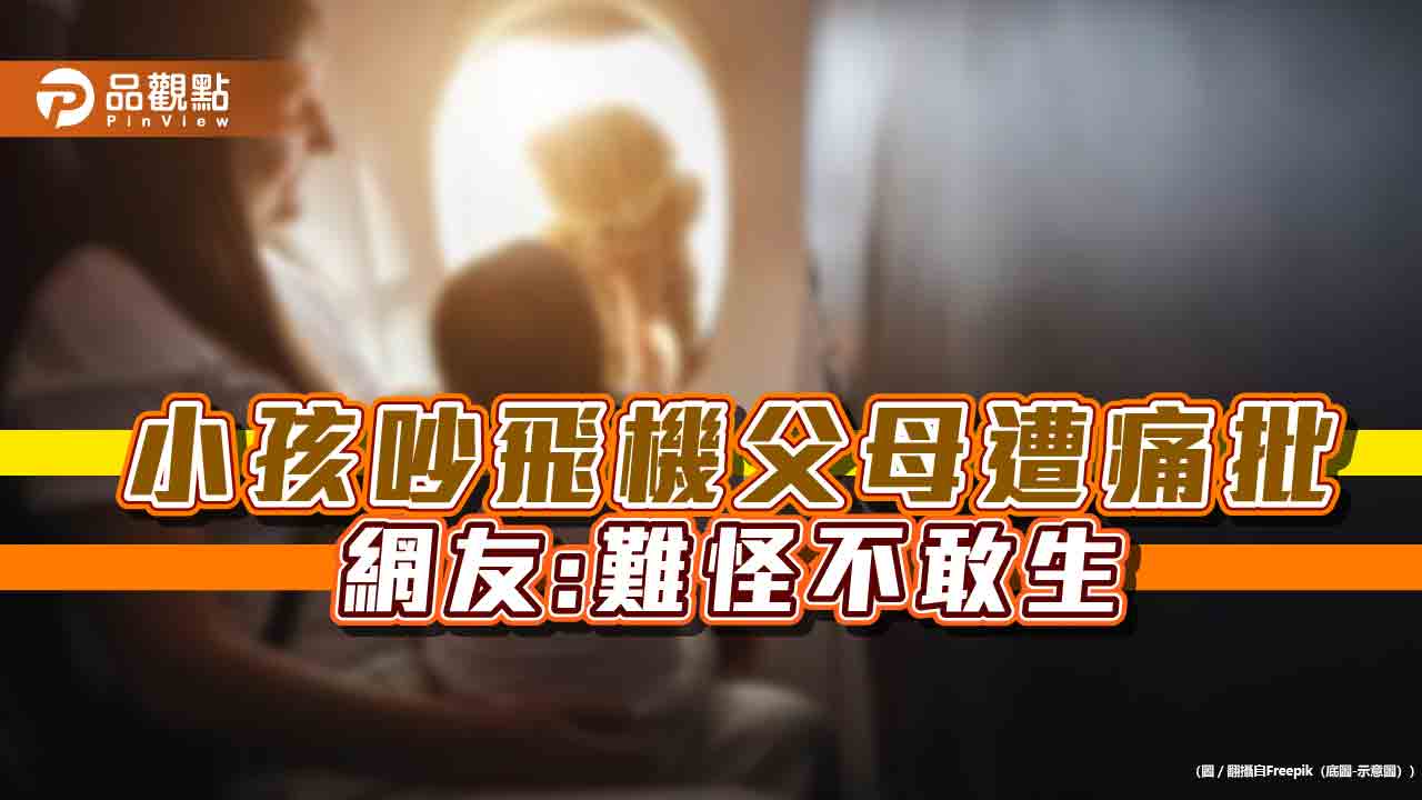 小孩搭機吵鬧,父母遭出征痛批,網友嘆,難怪不敢生