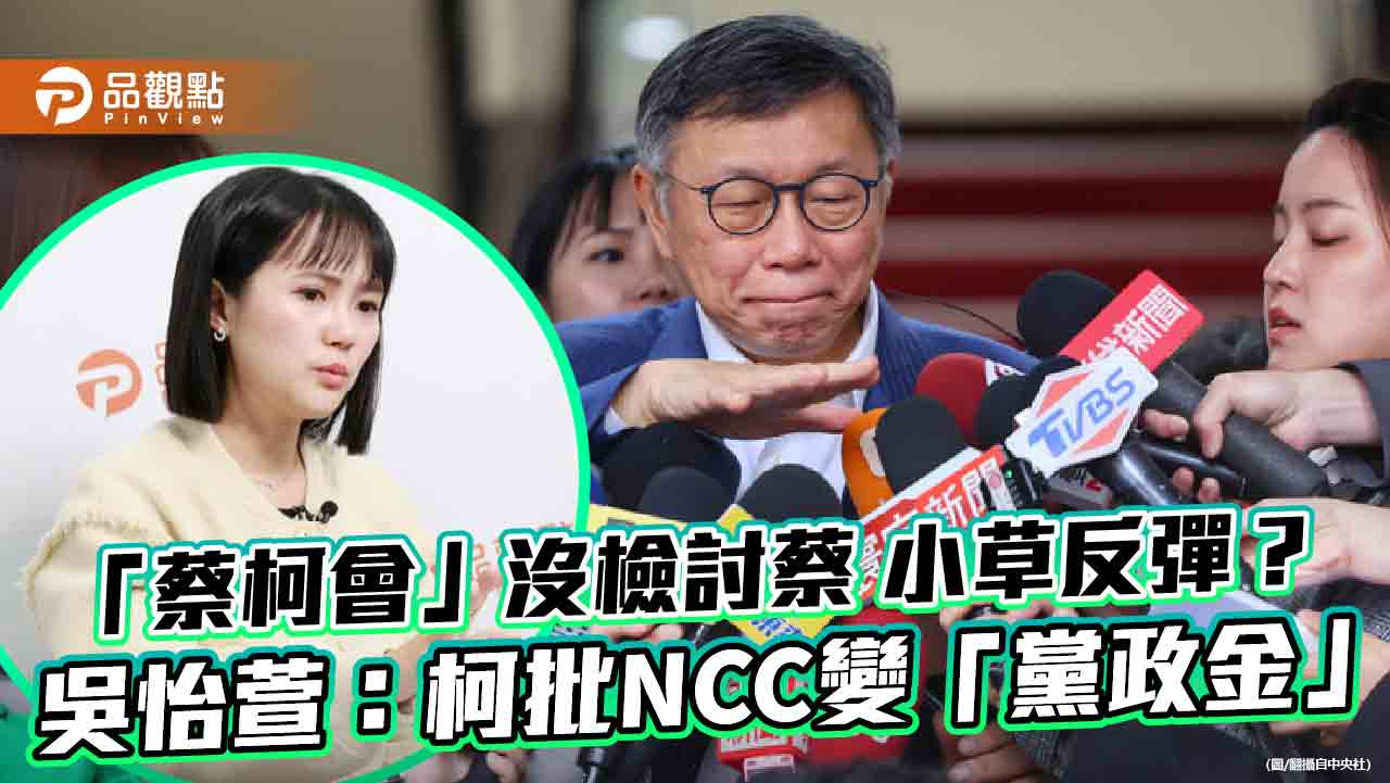 「蔡柯會」沒檢討蔡小草反彈？吳怡萱：柯批NCC變「黨政金」