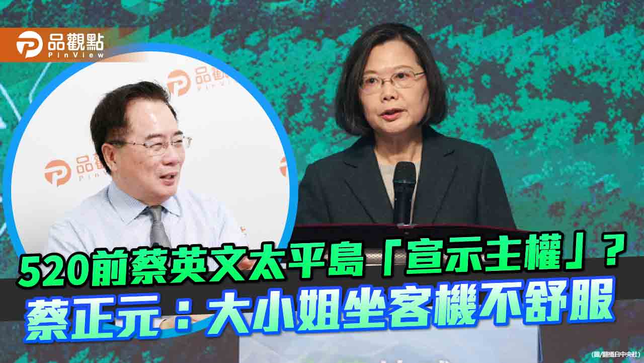 520前蔡英文太平島「宣示主權」？蔡正元：大小姐坐客機不舒服