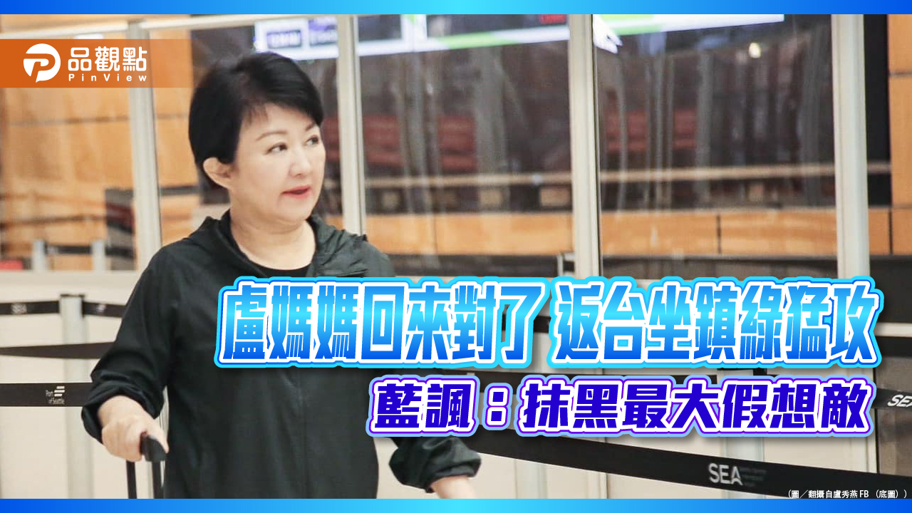 盧媽媽回來對了 返台坐鎮綠猛攻 藍諷:抹黑最大假想敵