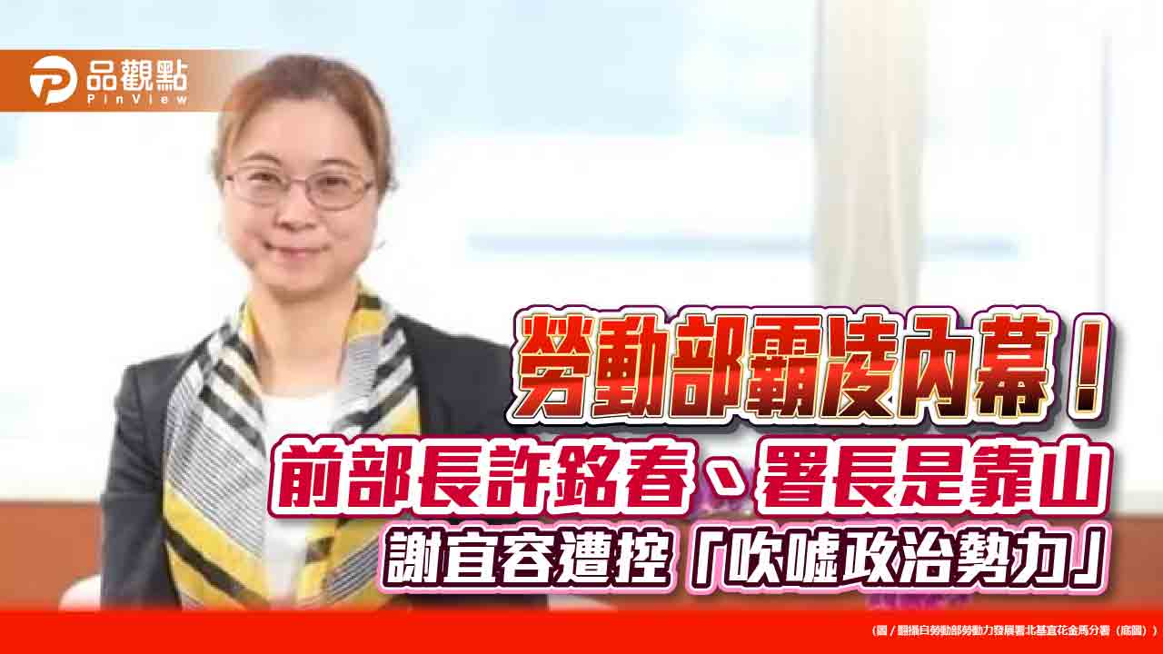勞動部霸凌內幕！前部長許銘春、署長是靠山 謝宜容遭控「吹噓政治勢力」