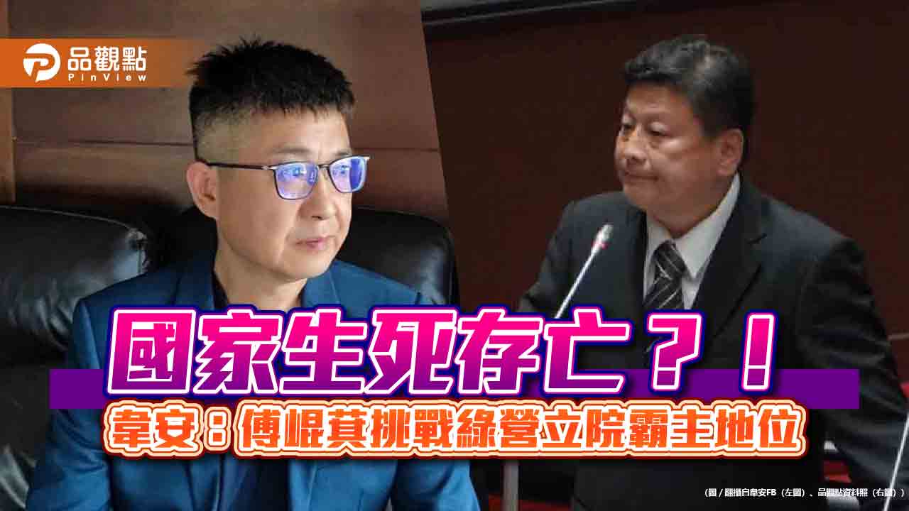 國家生死存亡?!韋安:傅崐萁挑戰綠營立院霸主地位