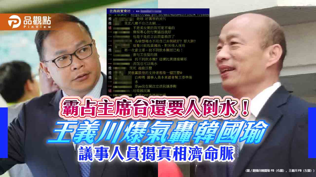霸占主席台還要人倒水!王義川爆氣轟韓國瑜 議事人員揭真相