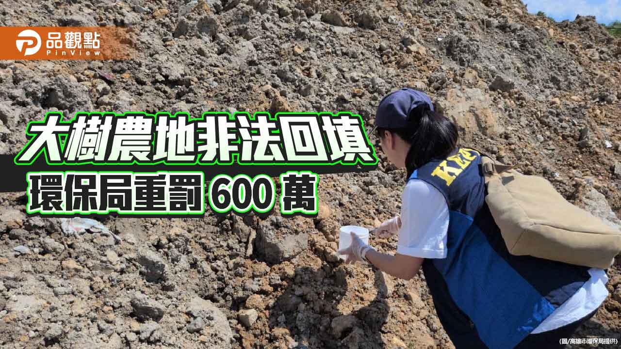 大樹農地遭非法回填 環保局重罰600萬並移送檢方偵辦