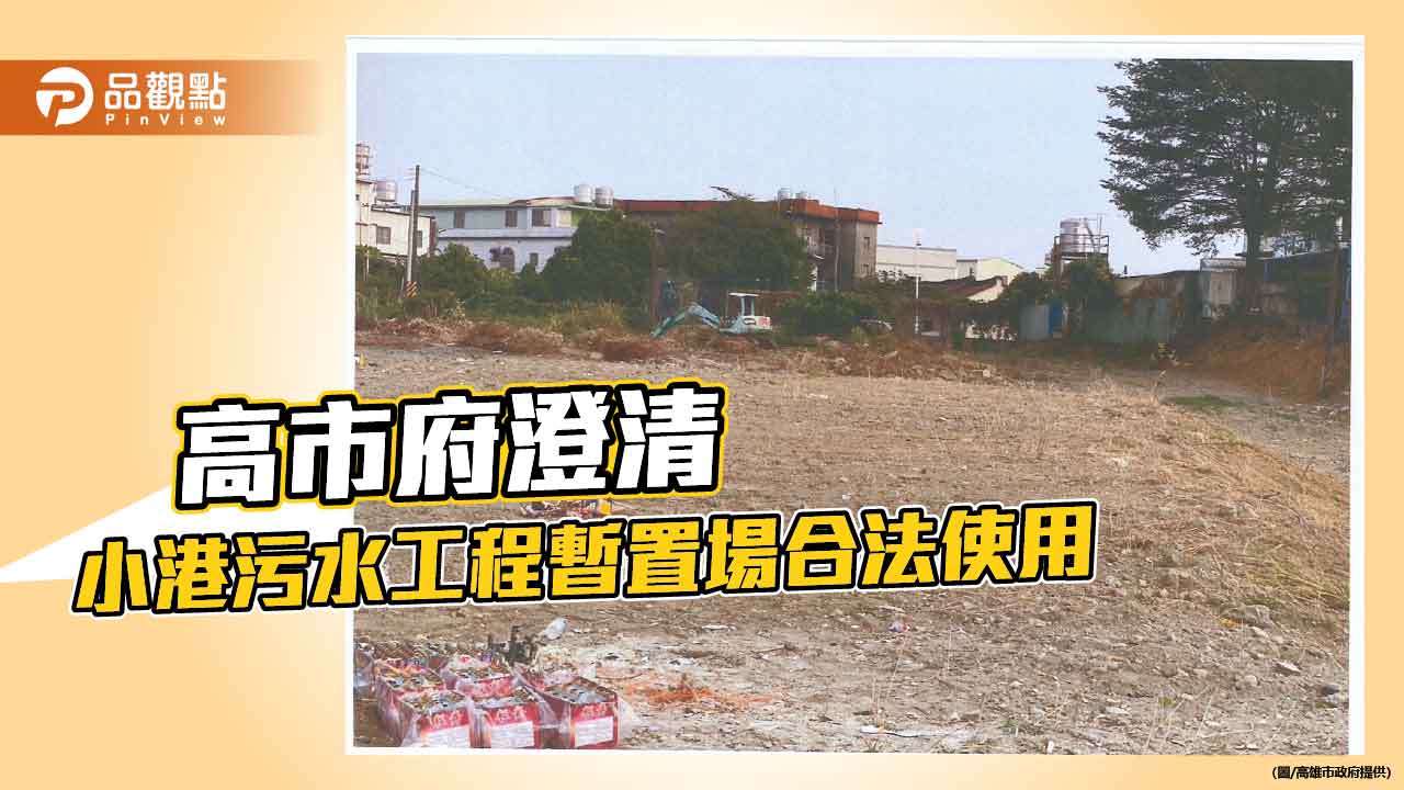 高市府澄清小港污水工程暫置場合法使用　批不實報導與政治操作誤導市民