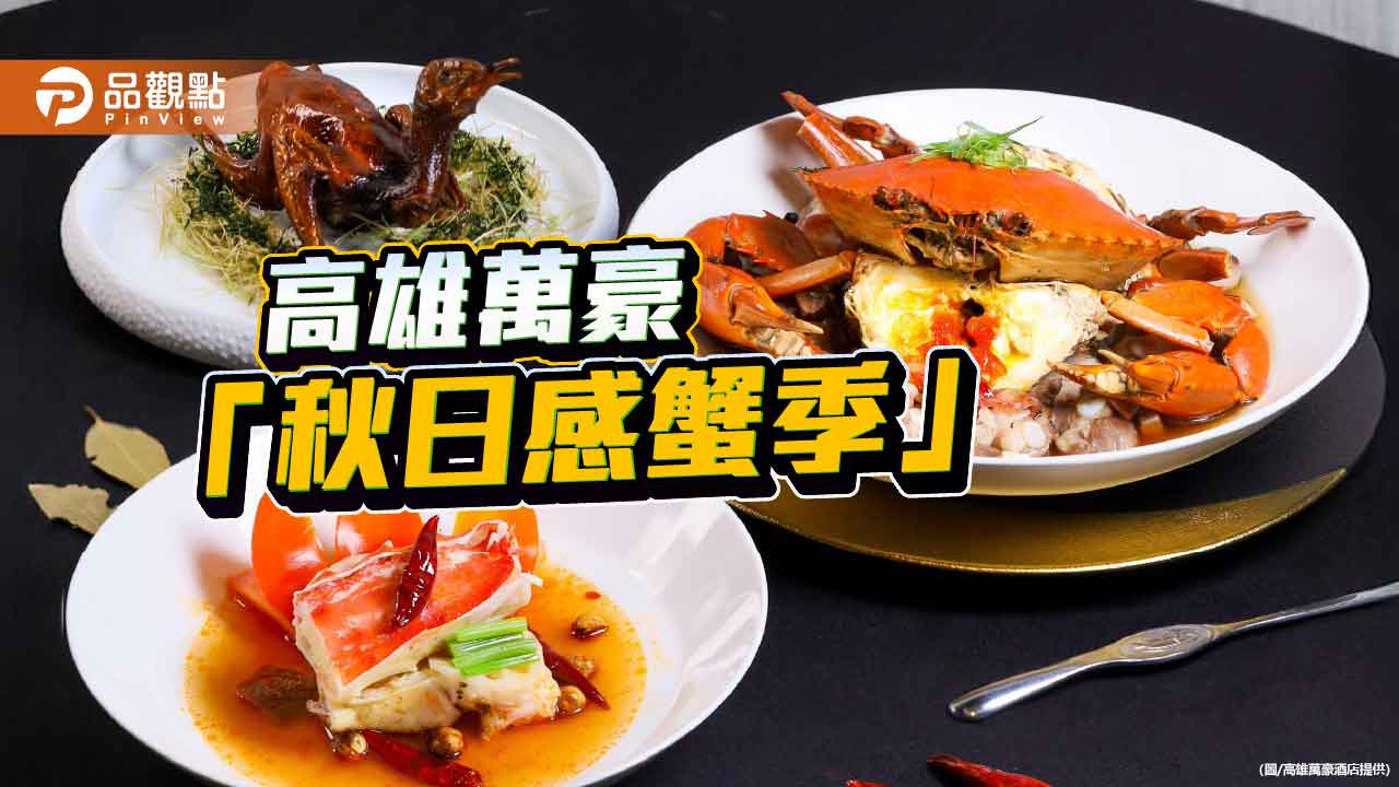 高雄萬豪推「秋日感蟹季」 粵式功夫×港味創意演繹極鮮秋蟹饗宴