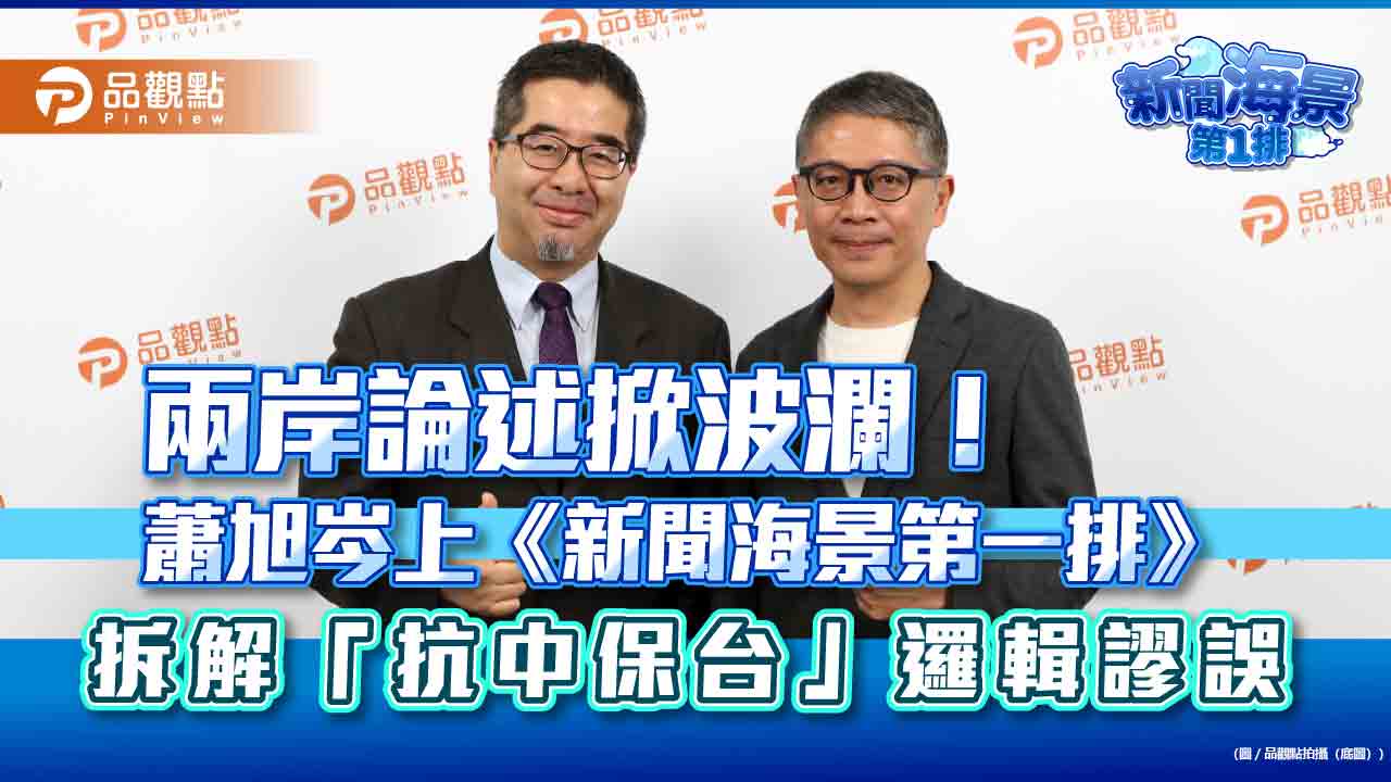 兩岸論述掀波瀾！蕭旭岑上《新聞海景第一排》 拆解「抗中保台」邏輯謬誤