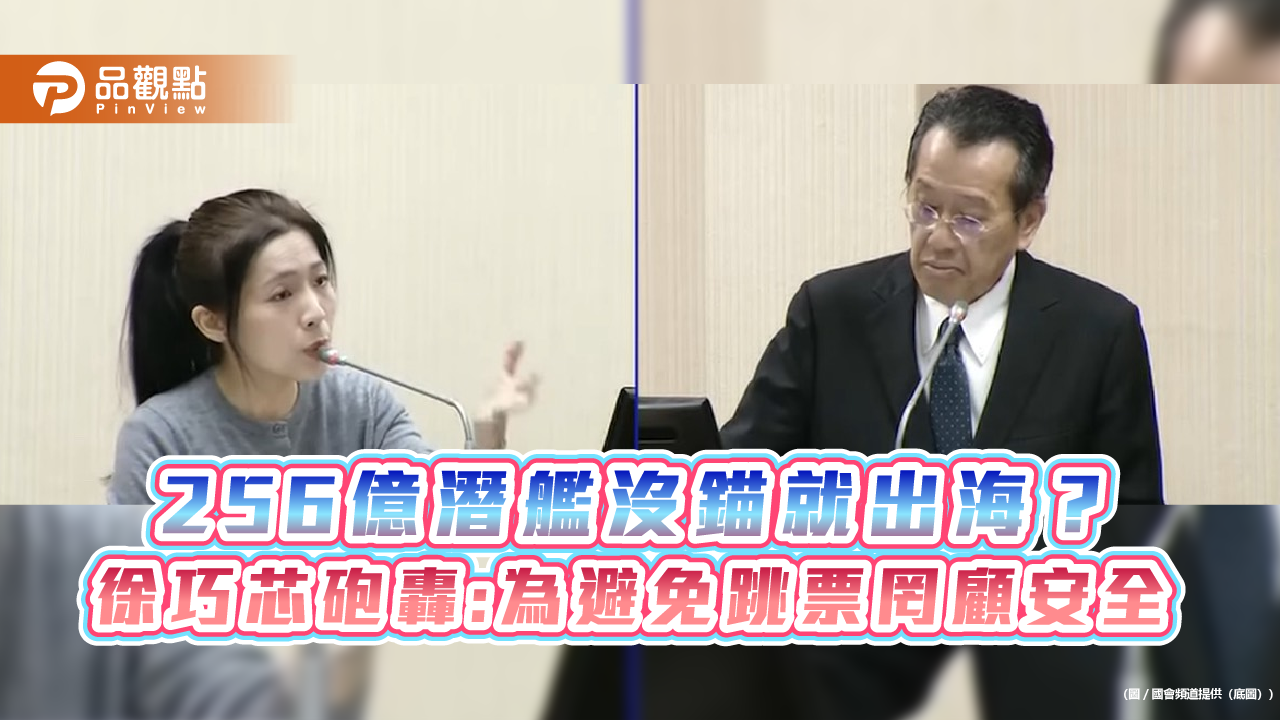256億潛艦沒錨就出海？徐巧芯砲轟:為避免跳票罔顧安全