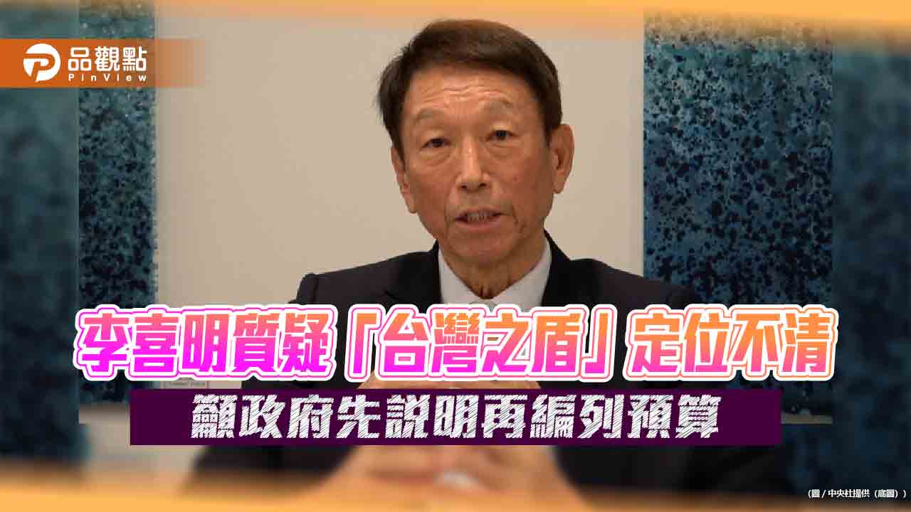 李喜明質疑「台灣之盾」定位不清 籲政府先說明再編列預算 李喜明質疑「台灣之盾」定位不清 籲政府先說明再編列預算