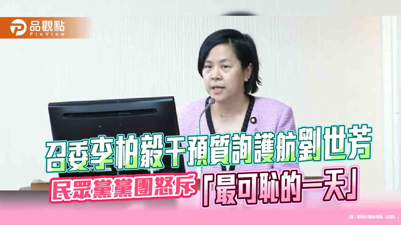 召委李柏毅干預質詢護航劉世芳　民眾黨黨團怒斥「最可恥的一天」