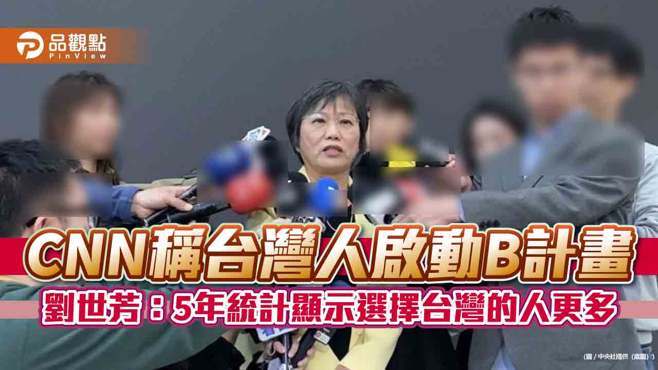 CNN稱台灣人啟動B計畫 劉世芳:5年統計顯示選擇台灣的人更多