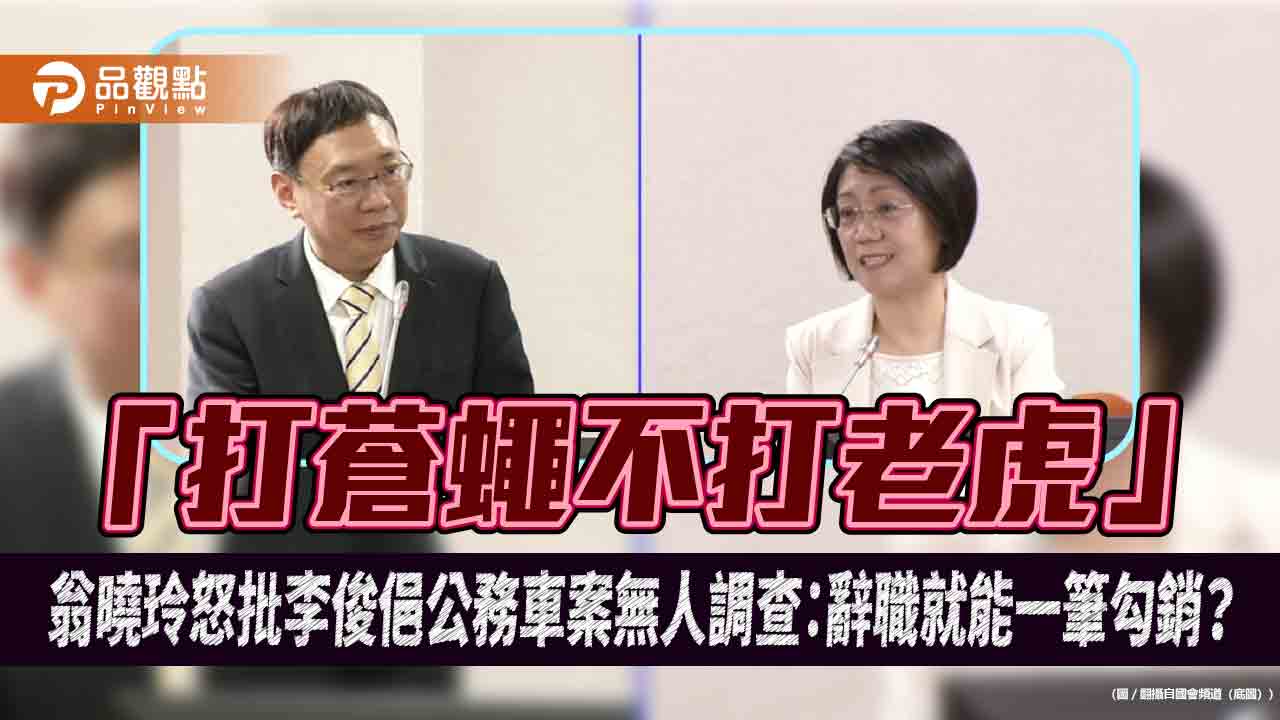 「打蒼蠅不打老虎」　翁曉玲怒批李俊俋公務車案無人調查：辭職就能一筆勾銷？