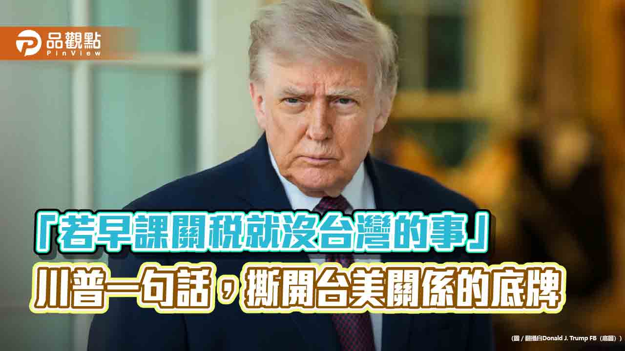 「若早課關稅就沒台灣的事」　川普一句話，撕開台美關係的底牌