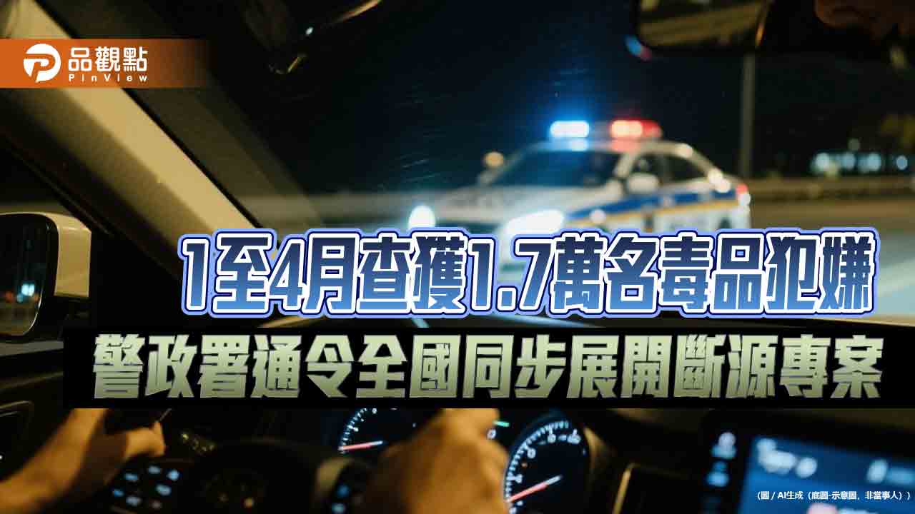 1至4月查獲1.7萬名毒品犯嫌　警政署通令全國同步展開斷源專案
