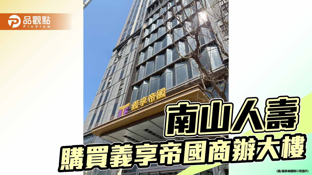 南山人壽購置義享商辦大樓 作企業自用辦公室