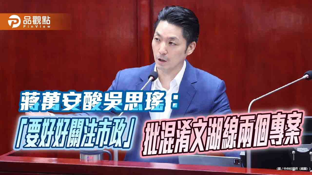 蔣萬安酸吳思瑤:「要好好關注市政」 批混淆文湖線兩個專案