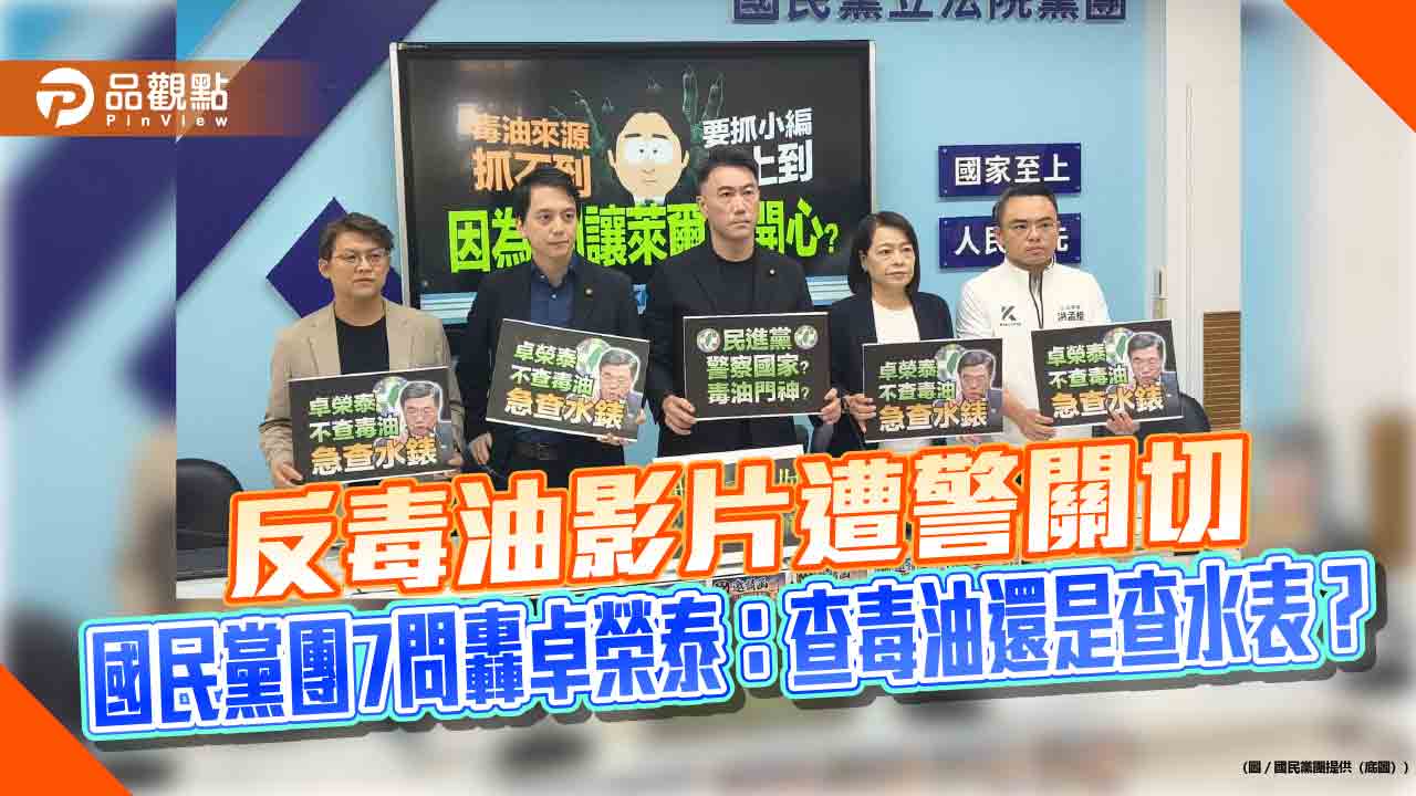 反毒油影片遭警關切　國民黨團7問轟卓榮泰：查毒油還是查水表？