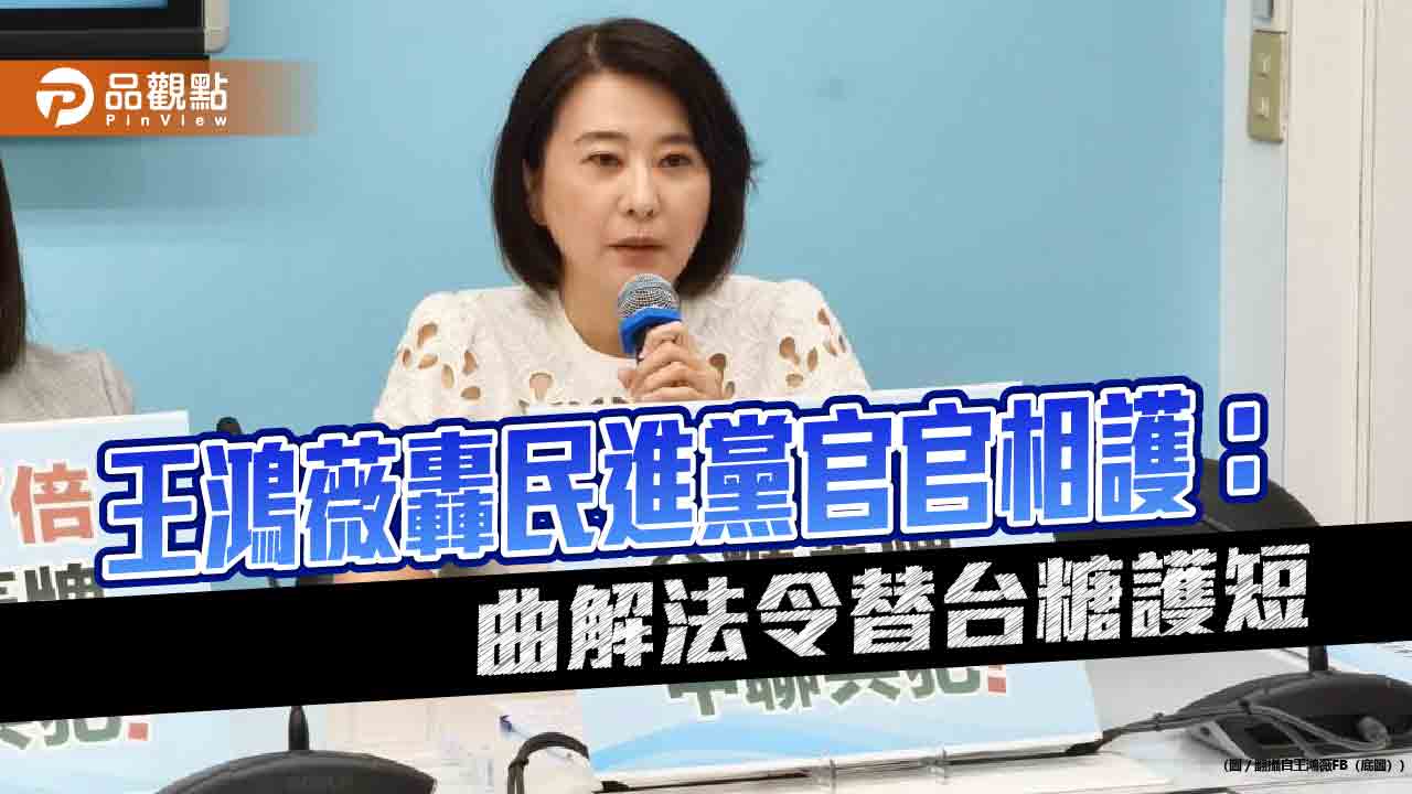 王鴻薇轟民進黨官官相護:曲解法令替台糖護短