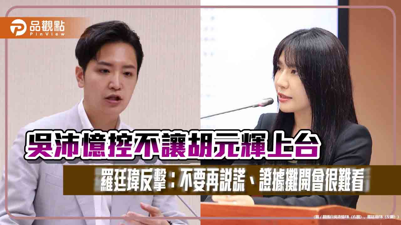 吳沛憶控不讓胡元輝上台　羅廷瑋反擊：不要再說謊、證據攤開會很難看