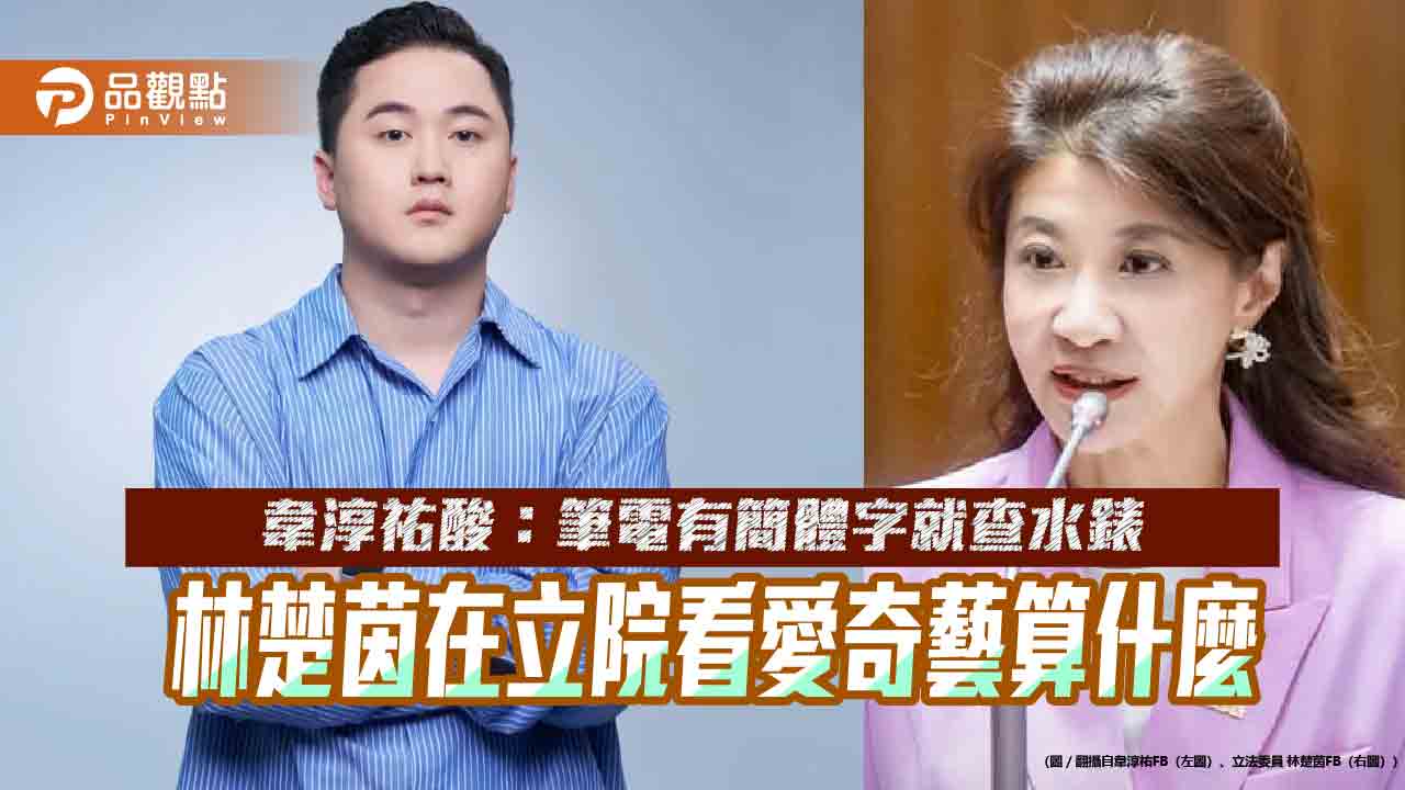 韋淳祐酸：筆電有簡體字就查水錶　林楚茵在立院看愛奇藝算什麼