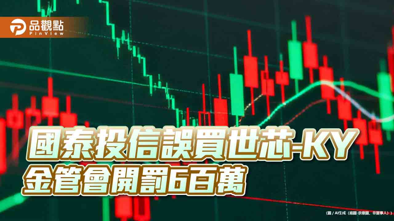 金管會針對誤買世芯-KY案開罰600萬、限制業務 國泰投信回應了
