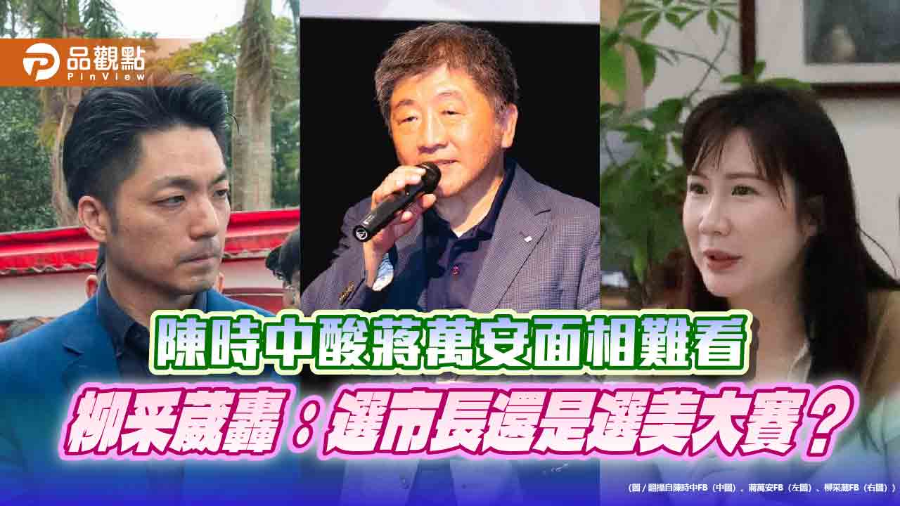 陳時中酸蔣萬安面相難看　柳采葳轟：選市長還是選美大賽？