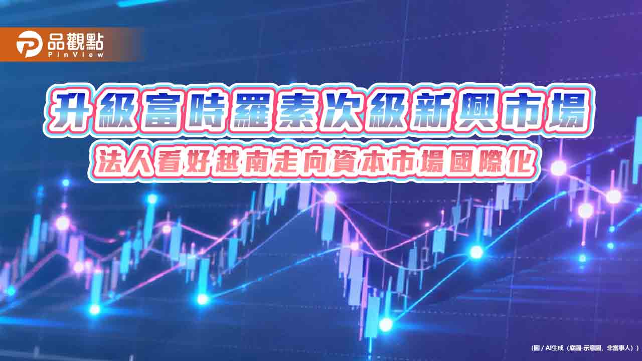越南9/21「入富」!升級次級新興市場 法人看好迎資金活水