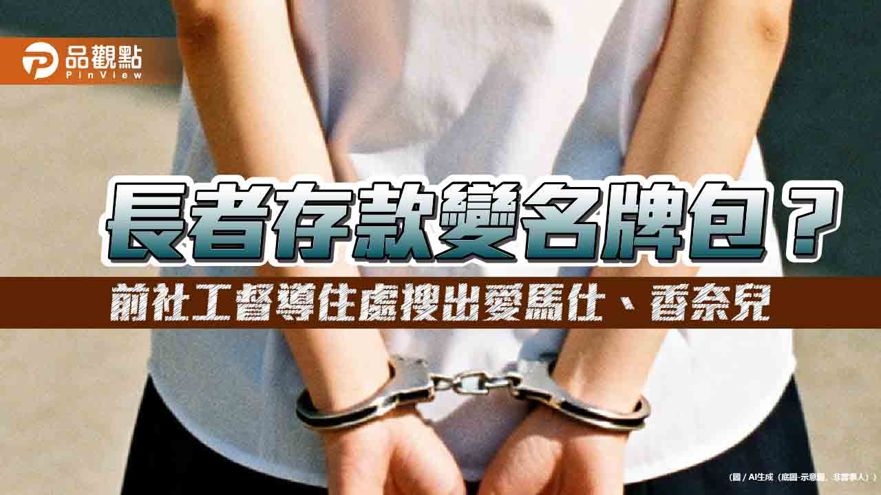 長者存款變名牌包？前社工督導住處搜出愛馬仕、香奈兒