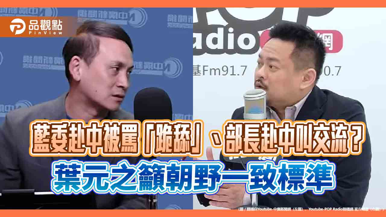 藍委赴中被罵「跪舔」、部長赴中叫交流？葉元之籲朝野一致標準